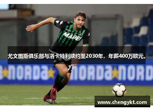 尤文图斯俱乐部与洛卡特利续约至2030年，年薪400万欧元。